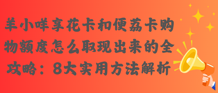 羊小咩享花卡和便荔卡购物额度怎么取现出来的全攻略：8大实用方法解析